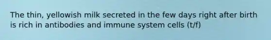 The thin, yellowish milk secreted in the few days right after birth is rich in antibodies and immune system cells (t/f)