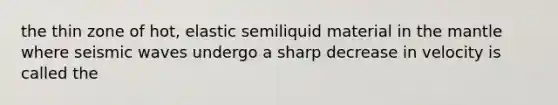 the thin zone of hot, elastic semiliquid material in the mantle where seismic waves undergo a sharp decrease in velocity is called the