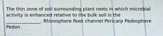 The thin zone of soil surrounding plant roots in which microbial activity is enhanced relative to the bulk soil is the _______________. Rhizosphere Root channel Pericarp Pedosphere Pedon