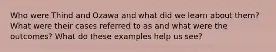 Who were Thind and Ozawa and what did we learn about them? What were their cases referred to as and what were the outcomes? What do these examples help us see?