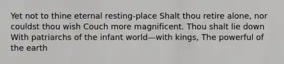 Yet not to thine eternal resting-place Shalt thou retire alone, nor couldst thou wish Couch more magnificent. Thou shalt lie down With patriarchs of the infant world—with kings, The powerful of the earth