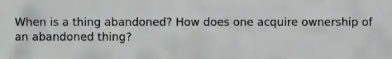 When is a thing abandoned? How does one acquire ownership of an abandoned thing?