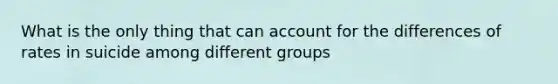 What is the only thing that can account for the differences of rates in suicide among different groups