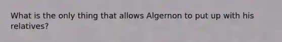 What is the only thing that allows Algernon to put up with his relatives?