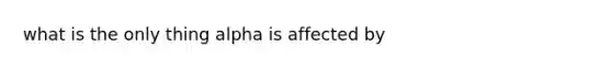 what is the only thing alpha is affected by