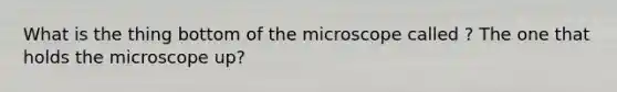 What is the thing bottom of the microscope called ? The one that holds the microscope up?