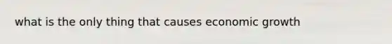 what is the only thing that causes economic growth