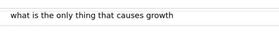 what is the only thing that causes growth
