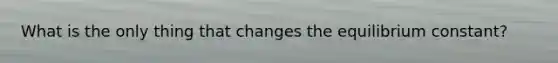 What is the only thing that changes the equilibrium constant?