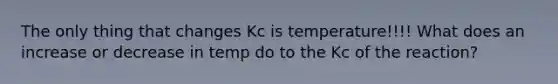 The only thing that changes Kc is temperature!!!! What does an increase or decrease in temp do to the Kc of the reaction?