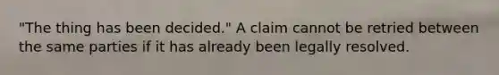 "The thing has been decided." A claim cannot be retried between the same parties if it has already been legally resolved.