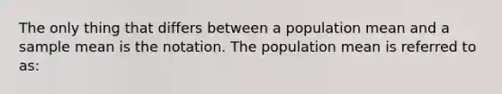 The only thing that differs between a population mean and a sample mean is the notation. The population mean is referred to as: