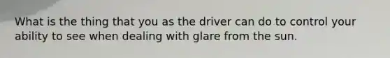 What is the thing that you as the driver can do to control your ability to see when dealing with glare from the sun.