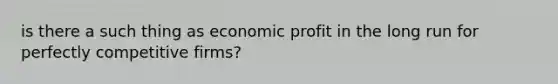 is there a such thing as economic profit in the long run for perfectly competitive firms?