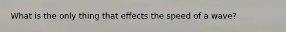 What is the only thing that effects the speed of a wave?