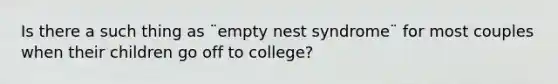 Is there a such thing as ¨empty nest syndrome¨ for most couples when their children go off to college?