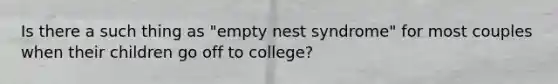 Is there a such thing as "empty nest syndrome" for most couples when their children go off to college?