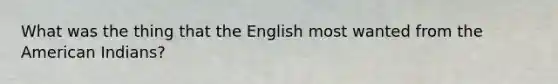 What was the thing that the English most wanted from the American Indians?