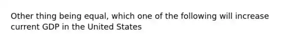 Other thing being equal, which one of the following will increase current GDP in the United States