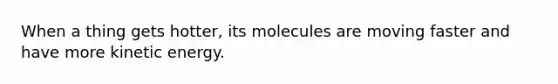 When a thing gets hotter, its molecules are moving faster and have more kinetic energy.