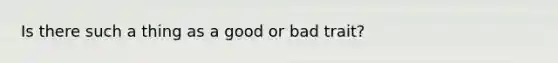 Is there such a thing as a good or bad trait?