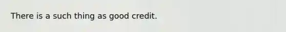 There is a such thing as good credit.