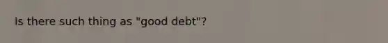 Is there such thing as "good debt"?