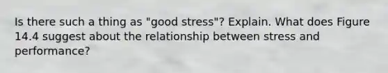 Is there such a thing as "good stress"? Explain. What does Figure 14.4 suggest about the relationship between stress and performance?