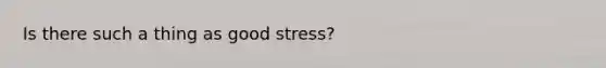 Is there such a thing as good stress?