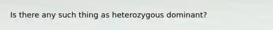 Is there any such thing as heterozygous dominant?