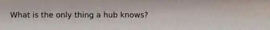 What is the only thing a hub knows?