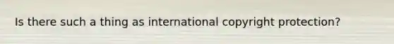 Is there such a thing as international copyright protection?