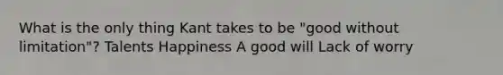 What is the only thing Kant takes to be "good without limitation"? Talents Happiness A good will Lack of worry