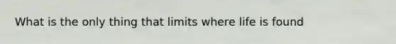 What is the only thing that limits where life is found