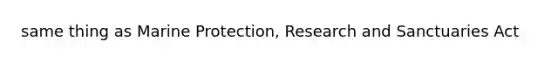 same thing as Marine Protection, Research and Sanctuaries Act