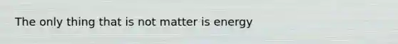 The only thing that is not matter is energy