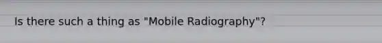 Is there such a thing as "Mobile Radiography"?