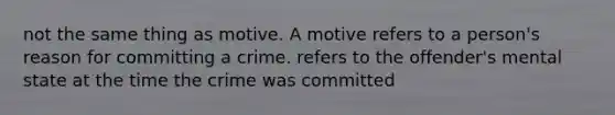 not the same thing as motive. A motive refers to a person's reason for committing a crime. refers to the offender's mental state at the time the crime was committed