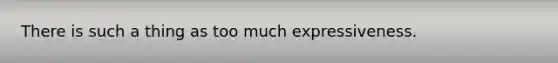 There is such a thing as too much expressiveness.