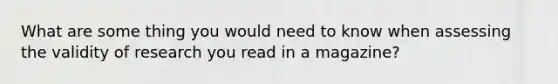 What are some thing you would need to know when assessing the validity of research you read in a magazine?