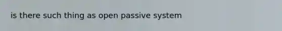 is there such thing as open passive system