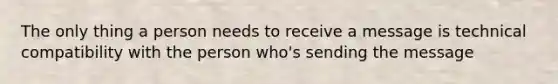 The only thing a person needs to receive a message is technical compatibility with the person who's sending the message