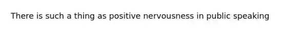 There is such a thing as positive nervousness in public speaking