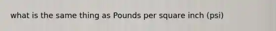 what is the same thing as Pounds per square inch (psi)