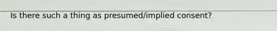 Is there such a thing as presumed/implied consent?