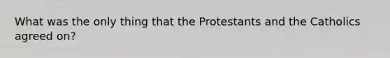 What was the only thing that the Protestants and the Catholics agreed on?