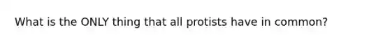 What is the ONLY thing that all protists have in common?