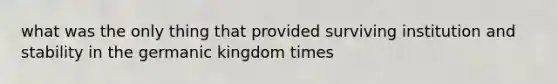 what was the only thing that provided surviving institution and stability in the germanic kingdom times