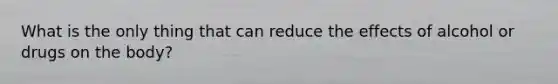 What is the only thing that can reduce the effects of alcohol or drugs on the body?