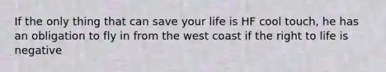 If the only thing that can save your life is HF cool touch, he has an obligation to fly in from the west coast if the right to life is negative